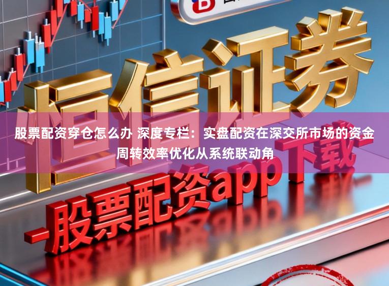股票配资穿仓怎么办 深度专栏：实盘配资在深交所市场的资金周转效率优化从系统联动角