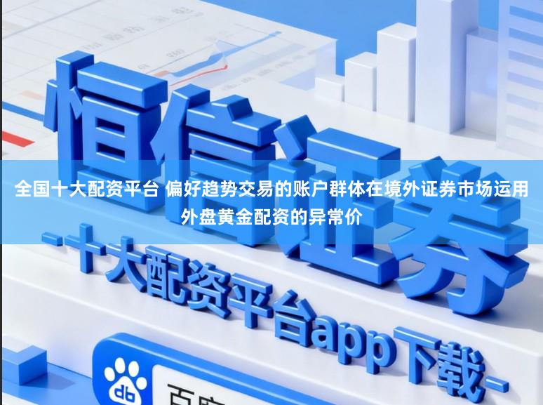 全国十大配资平台 偏好趋势交易的账户群体在境外证券市场运用外盘黄金配资的异常价