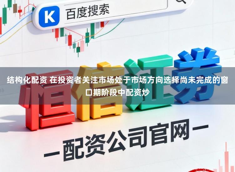 结构化配资 在投资者关注市场处于市场方向选择尚未完成的窗口期阶段中配资炒