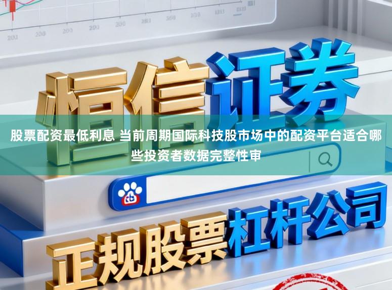股票配资最低利息 当前周期国际科技股市场中的配资平台适合哪些投资者数据完整性审