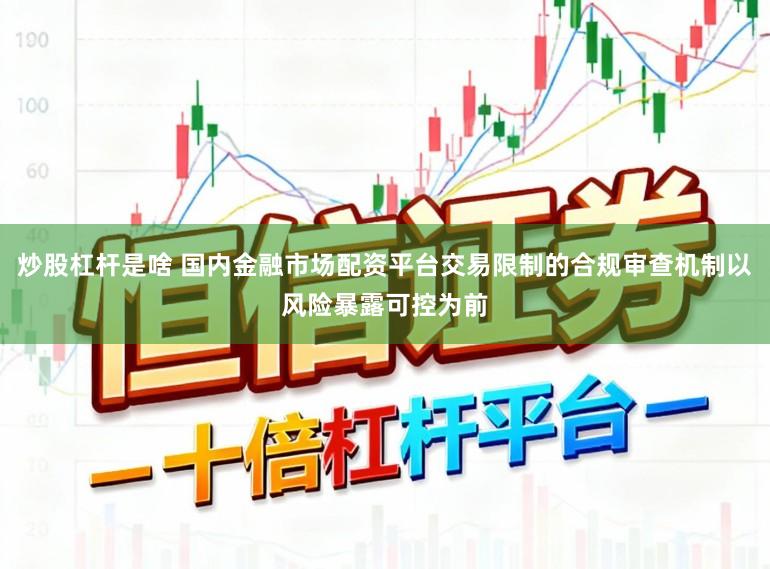 炒股杠杆是啥 国内金融市场配资平台交易限制的合规审查机制以风险暴露可控为前