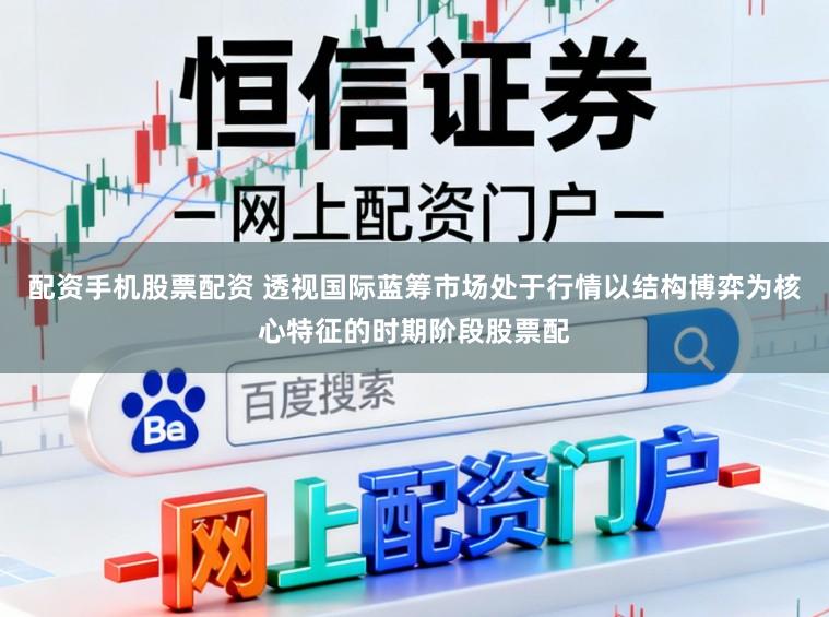 配资手机股票配资 透视国际蓝筹市场处于行情以结构博弈为核心特征的时期阶段股票配