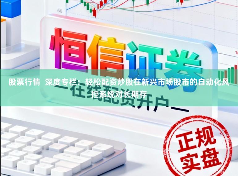 股票行情  深度专栏：轻松配资炒股在新兴市场股市的自动化风控系统对长期存