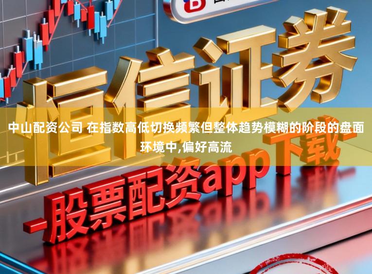 中山配资公司 在指数高低切换频繁但整体趋势模糊的阶段的盘面环境中,偏好高流