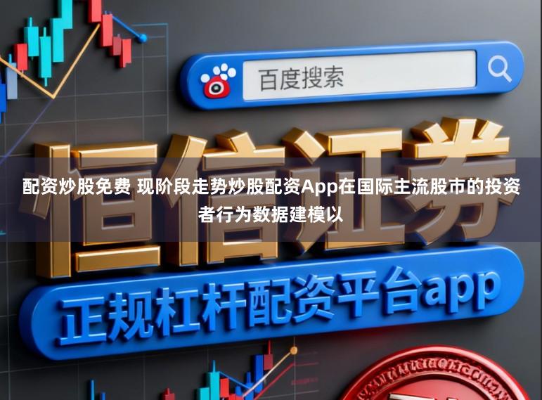 配资炒股免费 现阶段走势炒股配资App在国际主流股市的投资者行为数据建模以