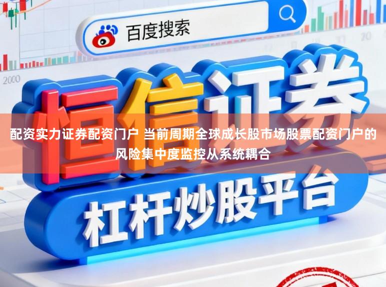 配资实力证券配资门户 当前周期全球成长股市场股票配资门户的风险集中度监控从系统耦合
