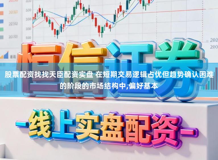 股票配资找找天臣配资实盘 在短期交易逻辑占优但趋势确认困难的阶段的市场结构中,偏好基本