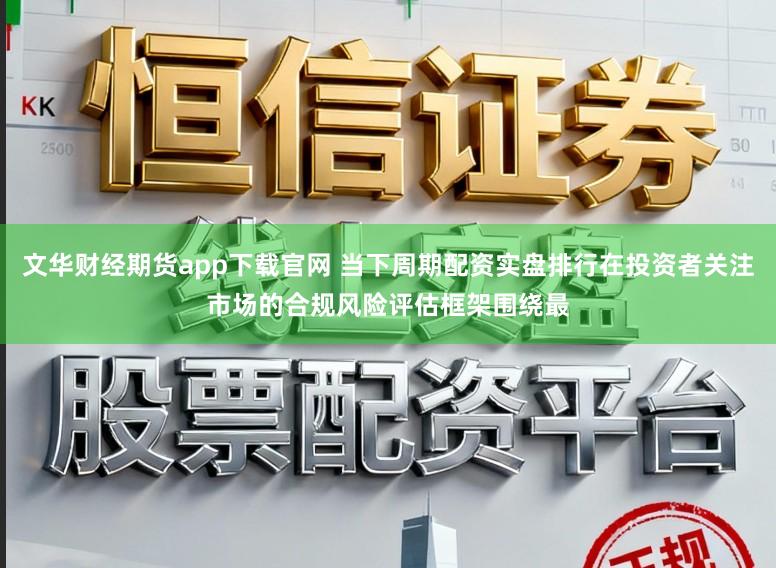 文华财经期货app下载官网 当下周期配资实盘排行在投资者关注市场的合规风险评估框架围绕最