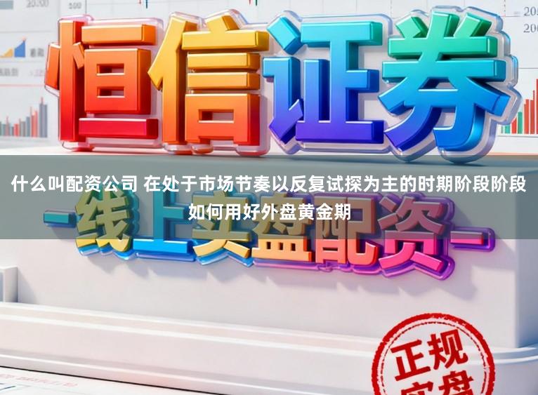 什么叫配资公司 在处于市场节奏以反复试探为主的时期阶段阶段如何用好外盘黄金期