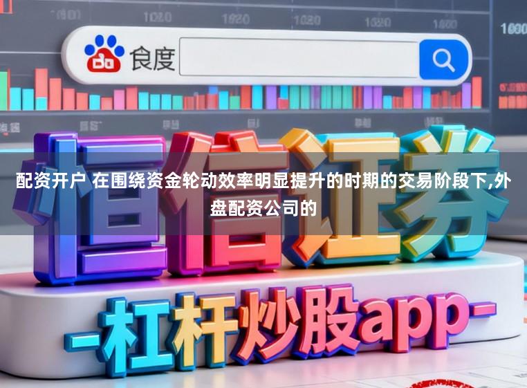 配资开户 在围绕资金轮动效率明显提升的时期的交易阶段下,外盘配资公司的