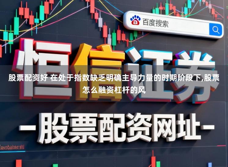 股票配资好 在处于指数缺乏明确主导力量的时期阶段下,股票怎么融资杠杆的风
