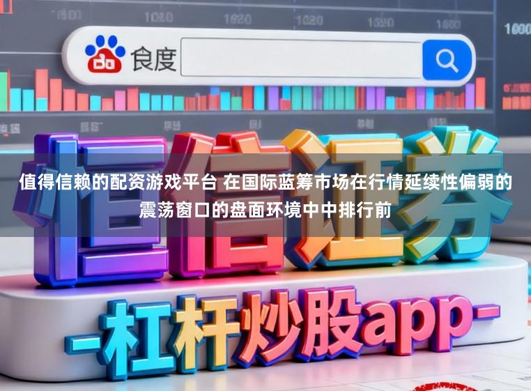 值得信赖的配资游戏平台 在国际蓝筹市场在行情延续性偏弱的震荡窗口的盘面环境中中排行前