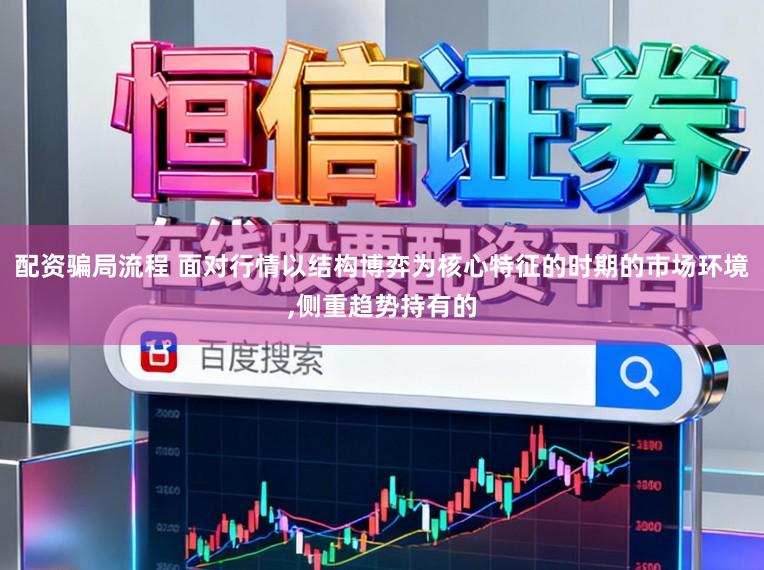 配资骗局流程 面对行情以结构博弈为核心特征的时期的市场环境,侧重趋势持有的