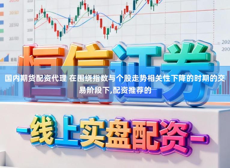 国内期货配资代理 在围绕指数与个股走势相关性下降的时期的交易阶段下,配资推荐的
