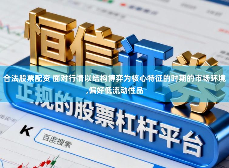 合法股票配资 面对行情以结构博弈为核心特征的时期的市场环境,偏好低流动性品