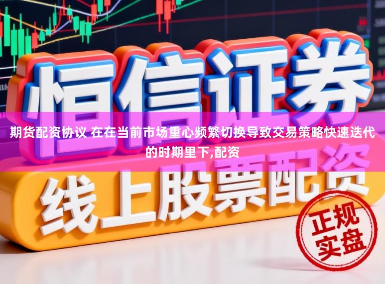期货配资协议 在在当前市场重心频繁切换导致交易策略快速迭代的时期里下,配资