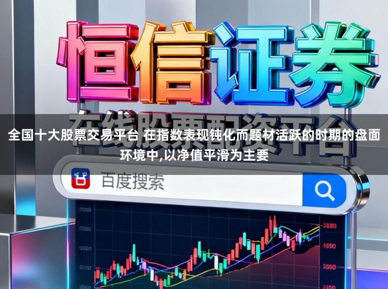 全国十大股票交易平台 在指数表现钝化而题材活跃的时期的盘面环境中,以净值平滑为主要