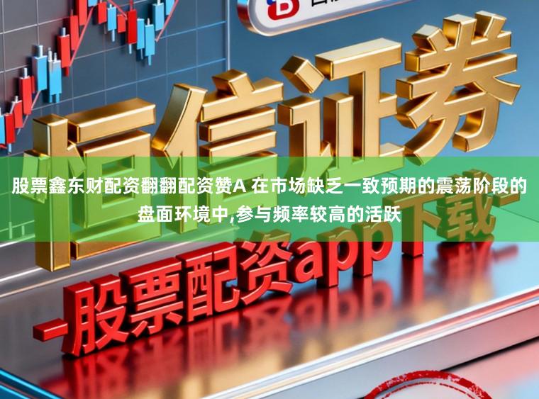 股票鑫东财配资翻翻配资赞A 在市场缺乏一致预期的震荡阶段的盘面环境中,参与频率较高的活跃