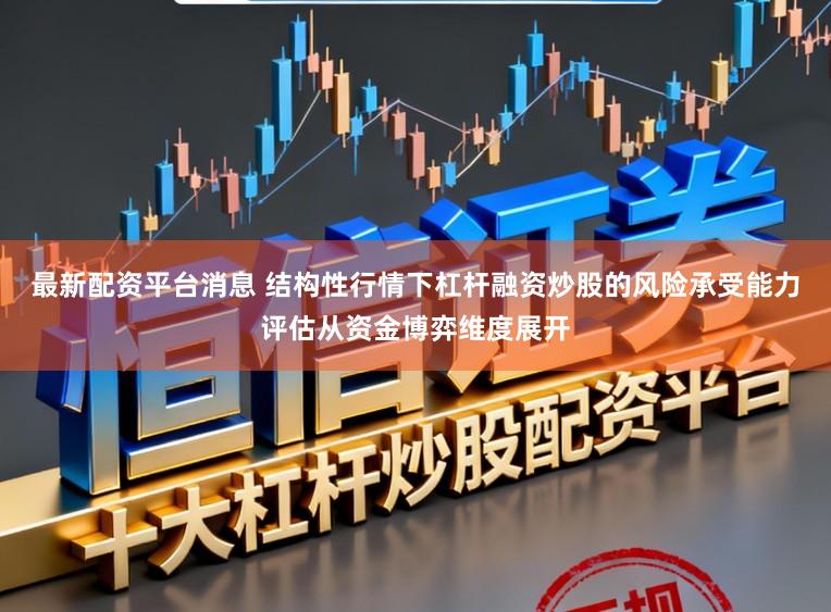 最新配资平台消息 结构性行情下杠杆融资炒股的风险承受能力评估从资金博弈维度展开