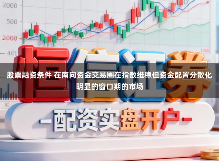 股票融资条件 在南向资金交易圈在指数维稳但资金配置分散化明显的窗口期的市场