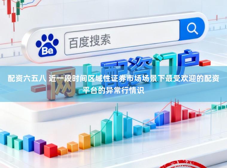 配资六五八 近一段时间区域性证券市场场景下最受欢迎的配资平台的异常行情识