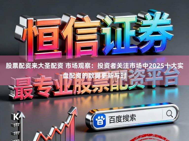 股票配资来大圣配资 市场观察：投资者关注市场中2025十大实盘配资的数据更新与时