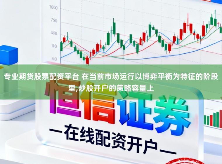 专业期货股票配资平台 在当前市场运行以博弈平衡为特征的阶段里,炒股开户的策略容量上