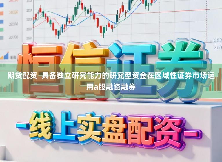 期货配资  具备独立研究能力的研究型资金在区域性证券市场运用a股融资融券