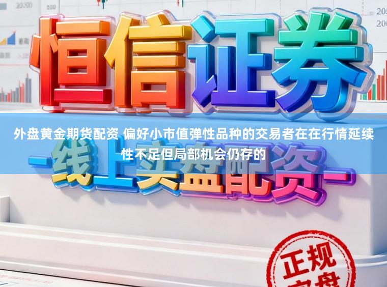 外盘黄金期货配资 偏好小市值弹性品种的交易者在在行情延续性不足但局部机会仍存的