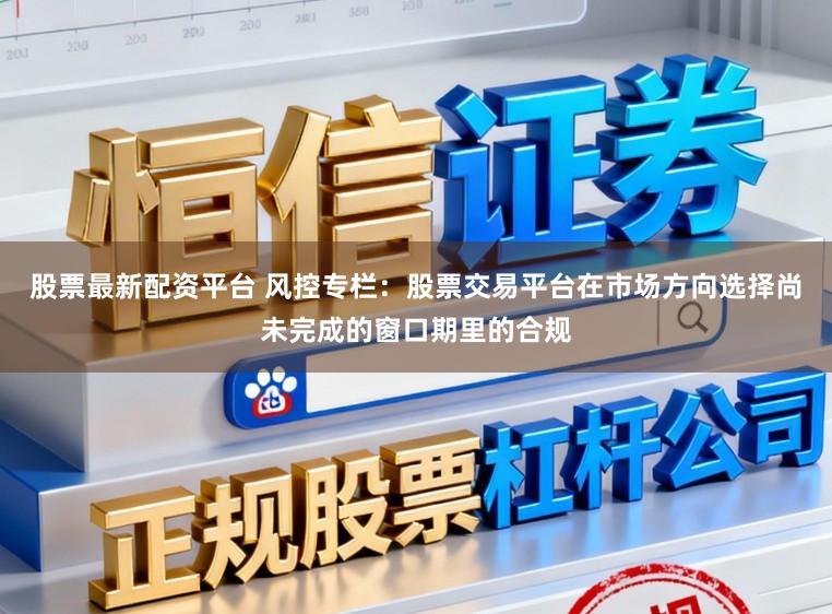 股票最新配资平台 风控专栏：股票交易平台在市场方向选择尚未完成的窗口期里的合规