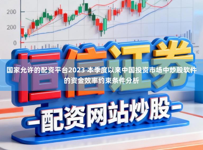 国家允许的配资平台2023 本季度以来中国投资市场中炒股软件的资金效率约束条件分析