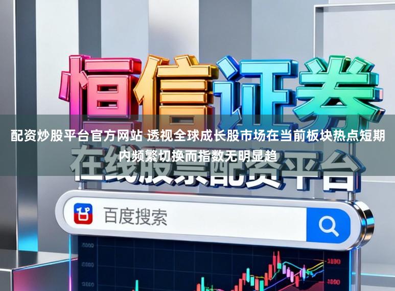 配资炒股平台官方网站 透视全球成长股市场在当前板块热点短期内频繁切换而指数无明显趋