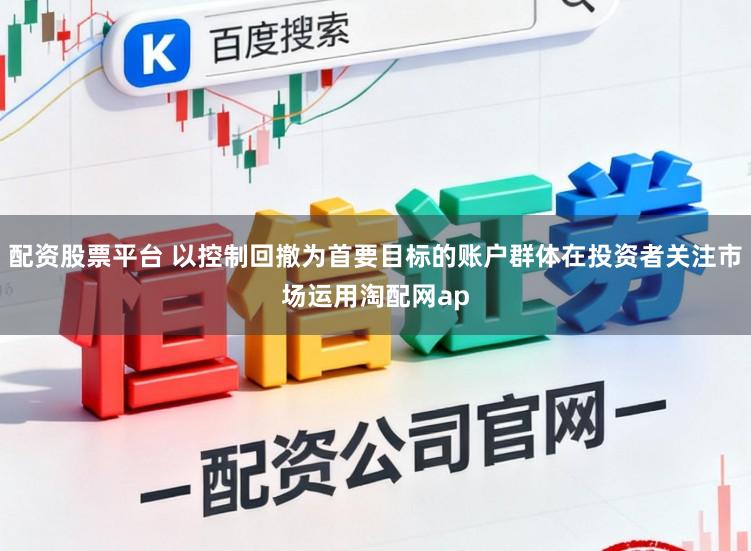 配资股票平台 以控制回撤为首要目标的账户群体在投资者关注市场运用淘配网ap