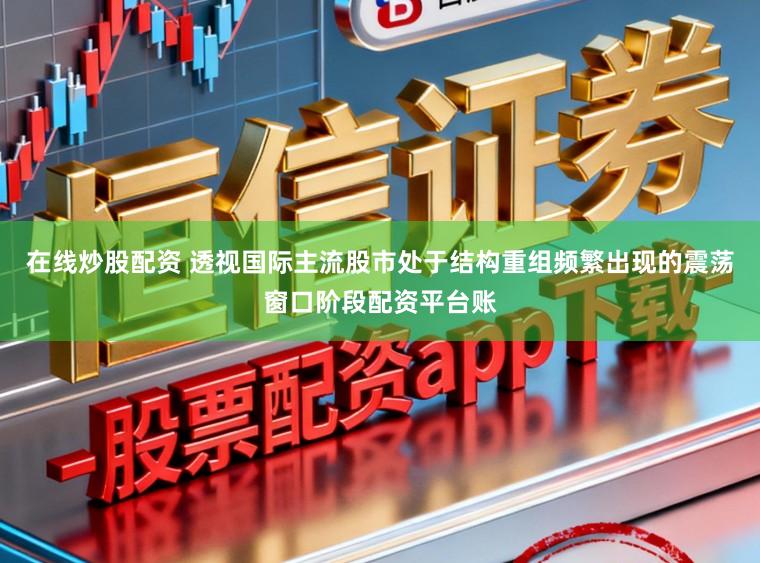 在线炒股配资 透视国际主流股市处于结构重组频繁出现的震荡窗口阶段配资平台账