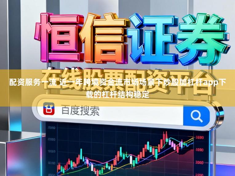 配资服务一流 近一年跨境资金流市场场景下炒股加杠杆app下载的杠杆结构稳定