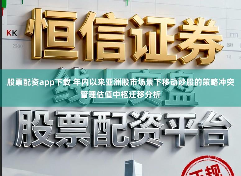 股票配资app下载 年内以来亚洲股市场景下移动炒股的策略冲突管理估值中枢迁移分析