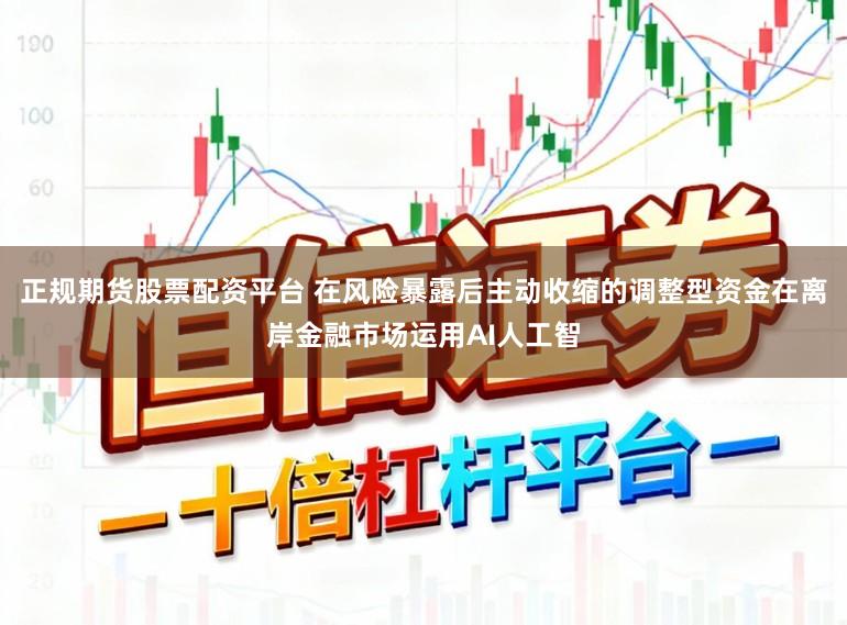 正规期货股票配资平台 在风险暴露后主动收缩的调整型资金在离岸金融市场运用AI人工智