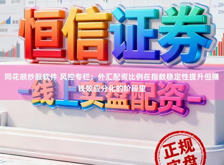 同花顺炒股软件 风控专栏：外汇配资比例在指数稳定性提升但赚钱效应分化的阶段里
