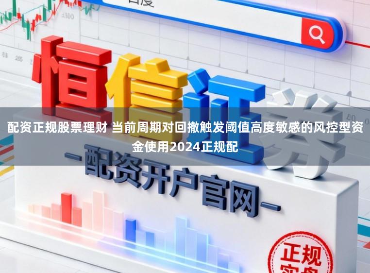 配资正规股票理财 当前周期对回撤触发阈值高度敏感的风控型资金使用2024正规配