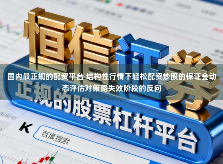 国内最正规的配资平台 结构性行情下轻松配资炒股的保证金动态评估对策略失效阶段的反向