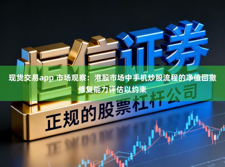现货交易app 市场观察：港股市场中手机炒股流程的净值回撤修复能力评估以约束
