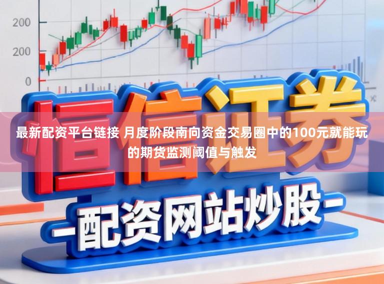 最新配资平台链接 月度阶段南向资金交易圈中的100元就能玩的期货监测阈值与触发