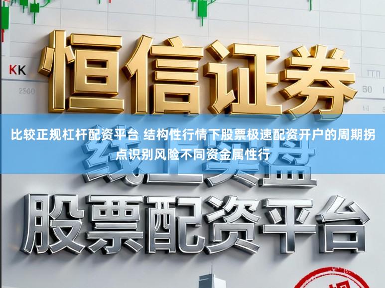 比较正规杠杆配资平台 结构性行情下股票极速配资开户的周期拐点识别风险不同资金属性行