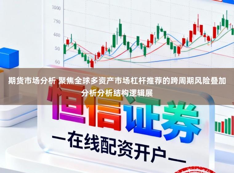 期货市场分析 聚焦全球多资产市场杠杆推荐的跨周期风险叠加分析分析结构逻辑展