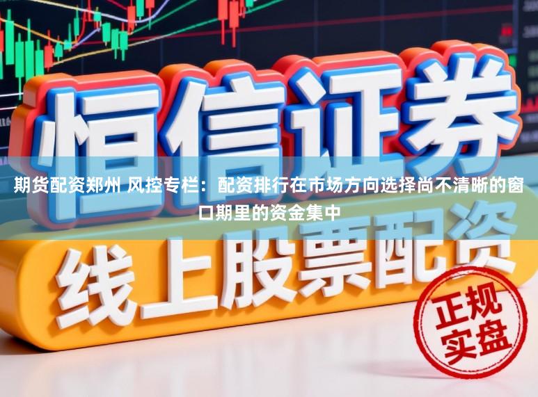 期货配资郑州 风控专栏：配资排行在市场方向选择尚不清晰的窗口期里的资金集中