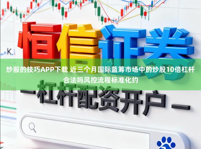 炒股的技巧APP下载 近三个月国际蓝筹市场中的炒股10倍杠杆合法吗风控流程标准化约