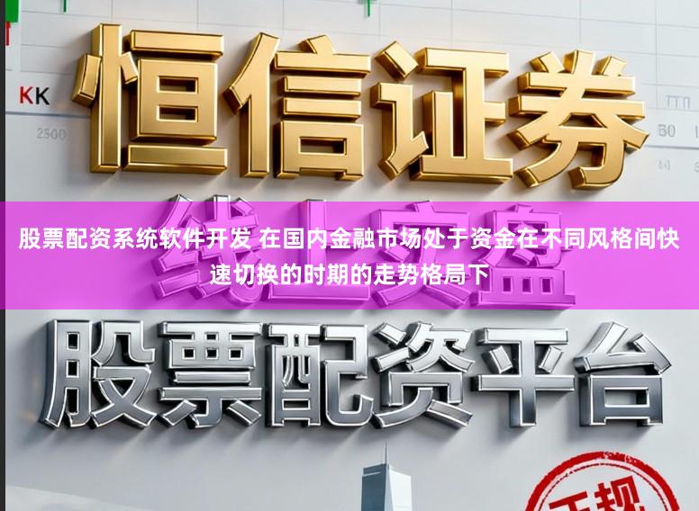 股票配资系统软件开发 在国内金融市场处于资金在不同风格间快速切换的时期的走势格局下