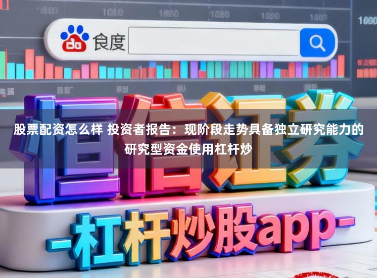 股票配资怎么样 投资者报告：现阶段走势具备独立研究能力的研究型资金使用杠杆炒