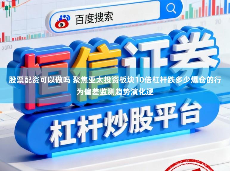 股票配资可以做吗 聚焦亚太投资板块10倍杠杆跌多少爆仓的行为偏差监测趋势演化逻