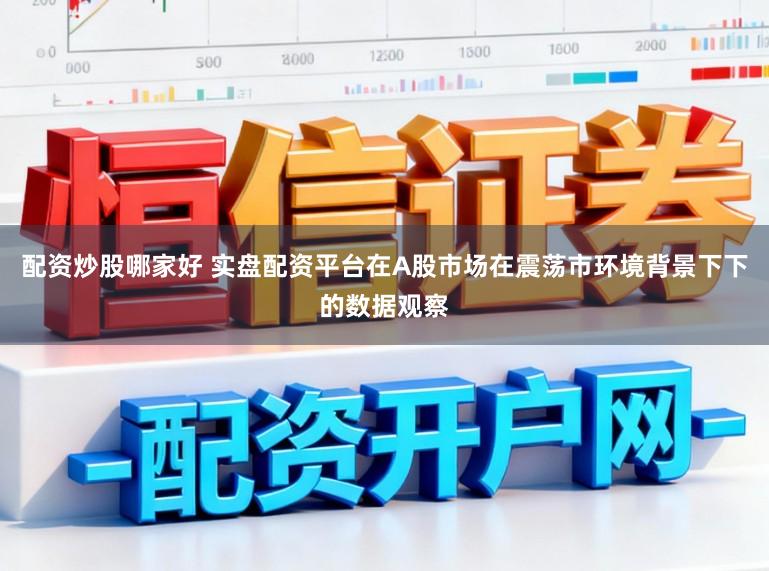 配资炒股哪家好 实盘配资平台在A股市场在震荡市环境背景下下的数据观察